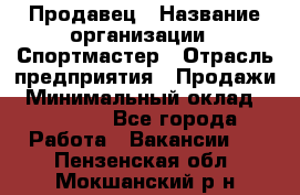 Продавец › Название организации ­ Спортмастер › Отрасль предприятия ­ Продажи › Минимальный оклад ­ 12 000 - Все города Работа » Вакансии   . Пензенская обл.,Мокшанский р-н